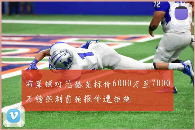 布莱顿对范赫克标价6000万至7000万镑热刺首轮报价遭拒绝