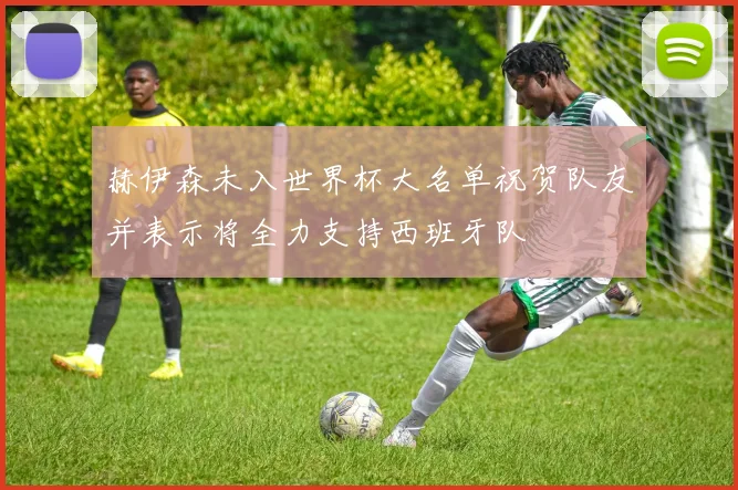 赫伊森未入世界杯大名单祝贺队友并表示将全力支持西班牙队