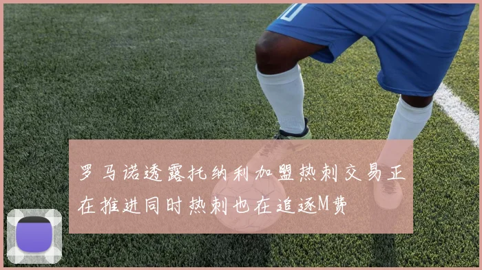 罗马诺透露托纳利加盟热刺交易正在推进同时热刺也在追逐M费
