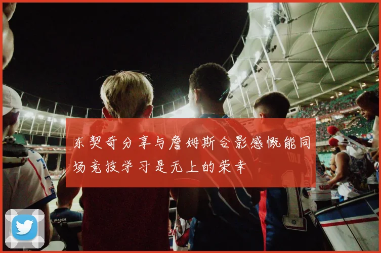 东契奇分享与詹姆斯合影感慨能同场竞技学习是无上的荣幸