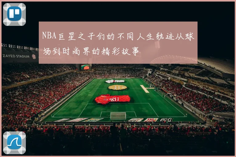 NBA巨星之子们的不同人生轨迹从球场到时尚界的精彩故事