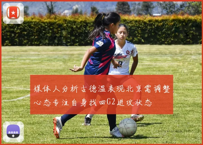 媒体人分析古德温表现北京需调整心态专注自身找回G2进攻状态