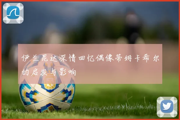 伊兰昆达深情回忆偶像蒂姆卡希尔的启发与影响