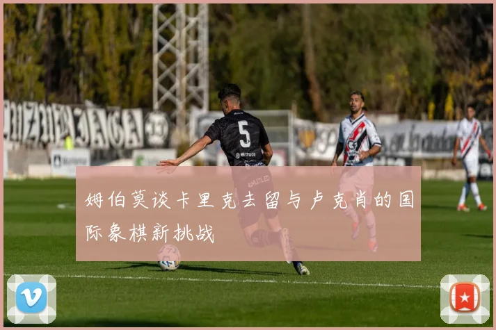 姆伯莫谈卡里克去留与卢克肖的国际象棋新挑战