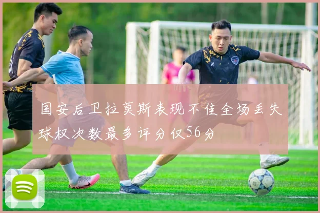 国安后卫拉莫斯表现不佳全场丢失球权次数最多评分仅56分