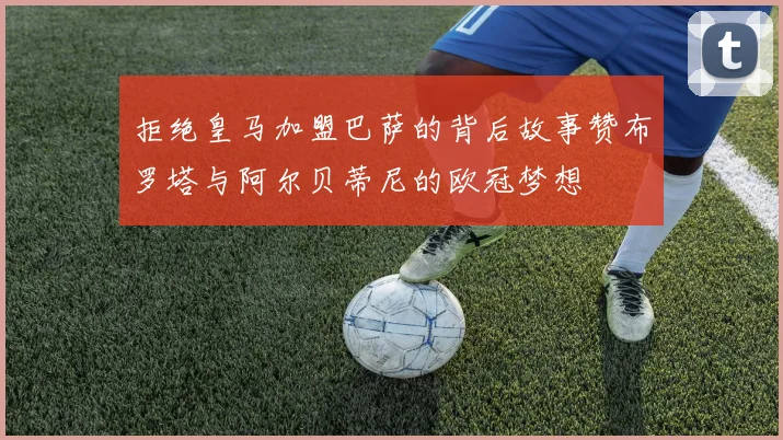 拒绝皇马加盟巴萨的背后故事赞布罗塔与阿尔贝蒂尼的欧冠梦想