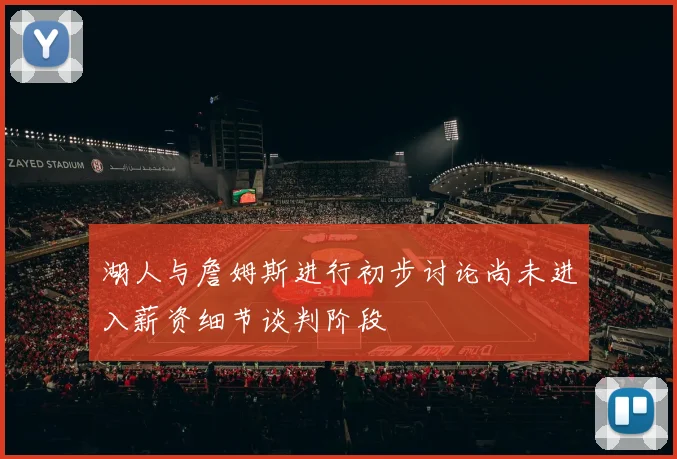 湖人与詹姆斯进行初步讨论尚未进入薪资细节谈判阶段
