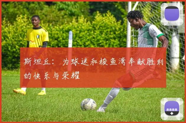 斯坦丘：为球迷和梭鱼湾奉献胜利的快乐与荣耀