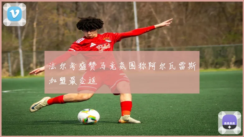 法尔考盛赞马竞氛围称阿尔瓦雷斯加盟最合适