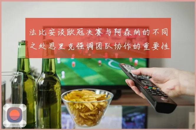 法比安谈欧冠决赛与阿森纳的不同之处恩里克强调团队协作的重要性