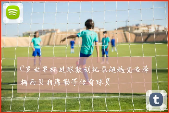 C罗世界杯进球数创纪录超越克洛泽梅西贝利席勒等传奇球员