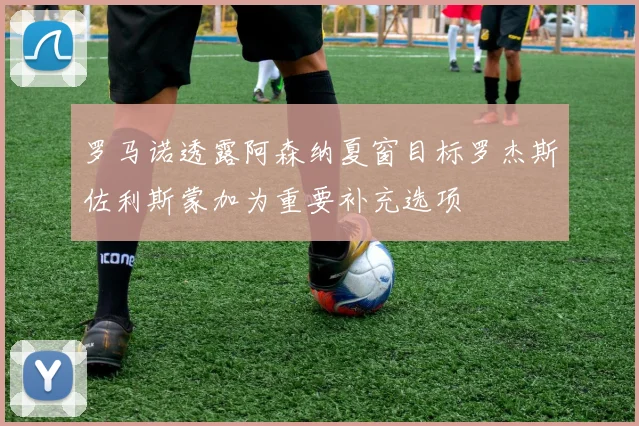 罗马诺透露阿森纳夏窗目标罗杰斯佐利斯蒙加为重要补充选项