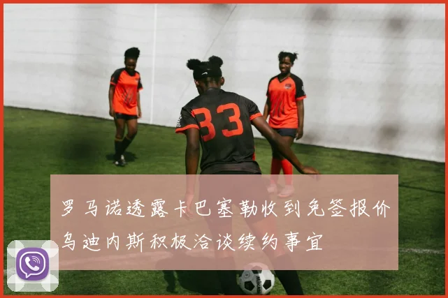 罗马诺透露卡巴塞勒收到免签报价乌迪内斯积极洽谈续约事宜