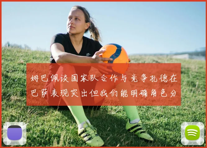 姆巴佩谈国家队合作与竞争孔德在巴萨表现突出但我们能明确角色分工