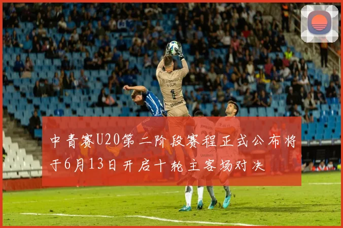 中青赛U20第二阶段赛程正式公布将于6月13日开启十轮主客场对决