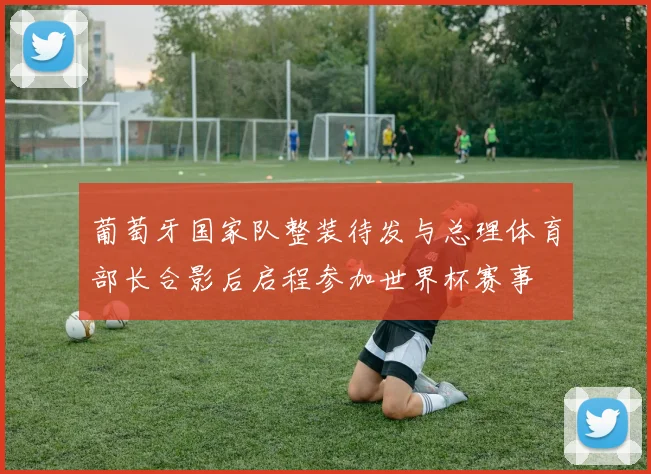 葡萄牙国家队整装待发与总理体育部长合影后启程参加世界杯赛事