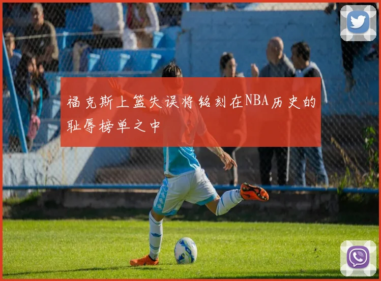 福克斯上篮失误将铭刻在NBA历史的耻辱榜单之中
