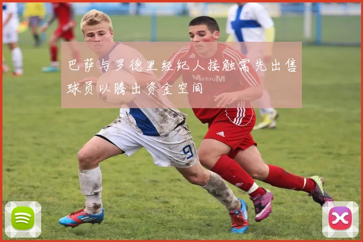 巴萨与罗德里经纪人接触需先出售球员以腾出资金空间